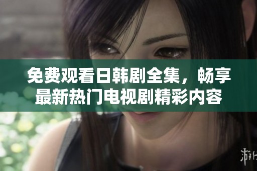 免费观看日韩剧全集，畅享最新热门电视剧精彩内容