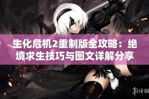 生化危机2重制版全攻略：绝境求生技巧与图文详解分享