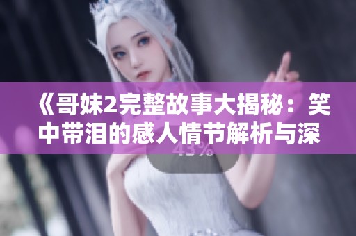 《哥妹2完整故事大揭秘：笑中带泪的感人情节解析与深入探讨》