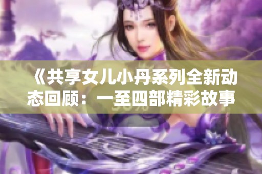《共享女儿小丹系列全新动态回顾：一至四部精彩故事大揭密》