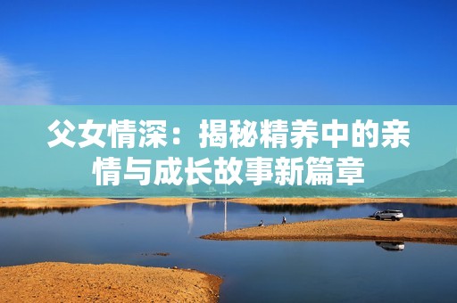 父女情深：揭秘精养中的亲情与成长故事新篇章