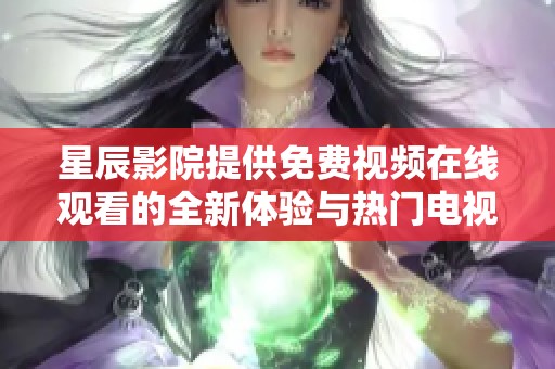 星辰影院提供免费视频在线观看的全新体验与热门电视剧推荐