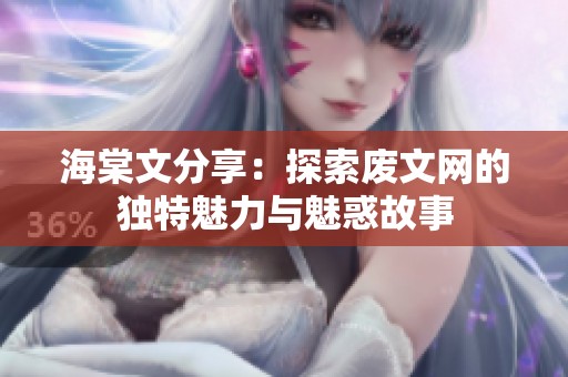 海棠文分享：探索废文网的独特魅力与魅惑故事