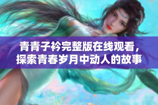 青青子衿完整版在线观看，探索青春岁月中动人的故事与情感内涵