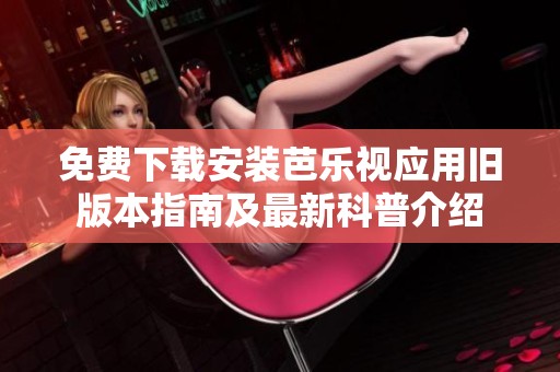 免费下载安装芭乐视应用旧版本指南及最新科普介绍