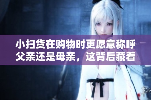 小扫货在购物时更愿意称呼父亲还是母亲，这背后藏着哪些心理呢