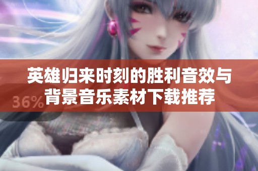 英雄归来时刻的胜利音效与背景音乐素材下载推荐