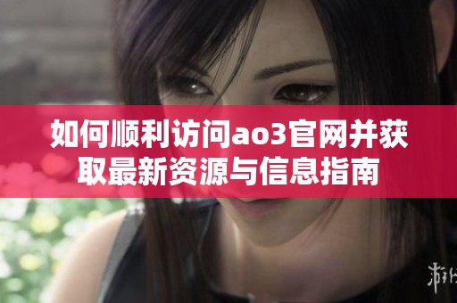 如何顺利访问ao3官网并获取最新资源与信息指南