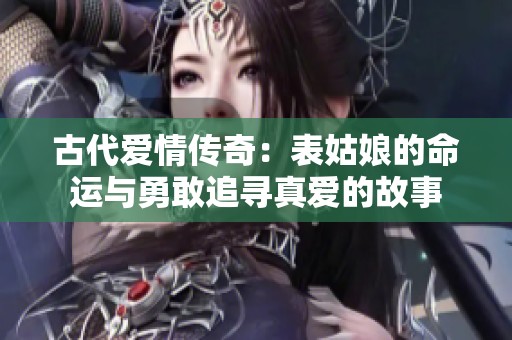 古代爱情传奇：表姑娘的命运与勇敢追寻真爱的故事
