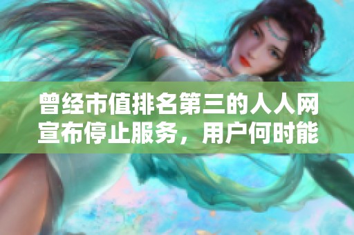 曾经市值排名第三的人人网宣布停止服务，用户何时能恢复使用引发关注