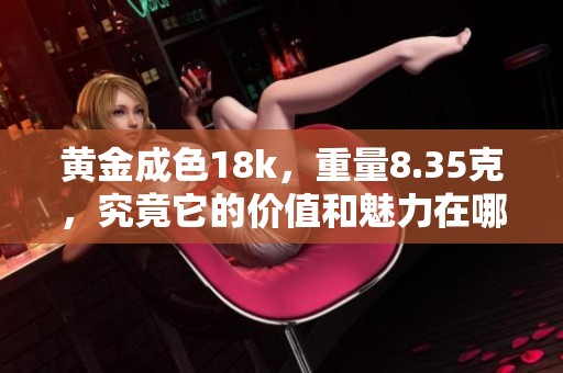 黄金成色18k，重量8.35克，究竟它的价值和魅力在哪里呢
