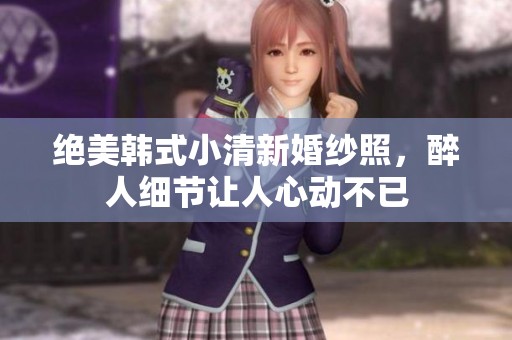 绝美韩式小清新婚纱照，醉人细节让人心动不已