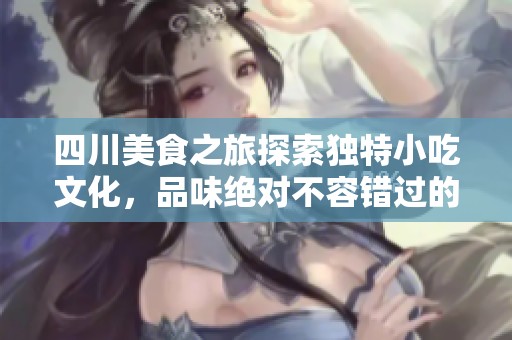四川美食之旅探索独特小吃文化，品味绝对不容错过的美味体验