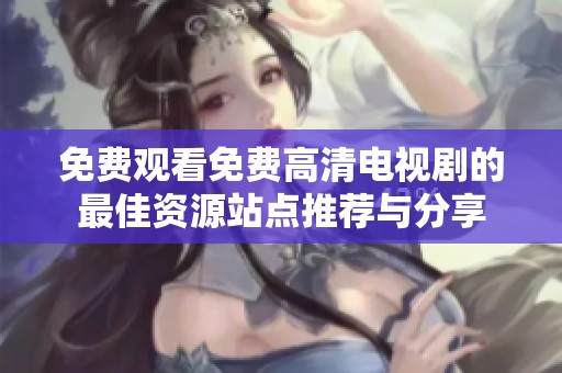 免费观看免费高清电视剧的最佳资源站点推荐与分享
