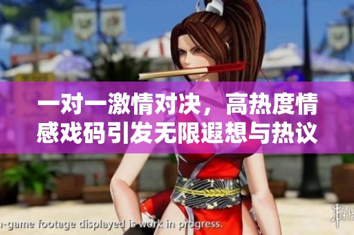 一对一激情对决，高热度情感戏码引发无限遐想与热议