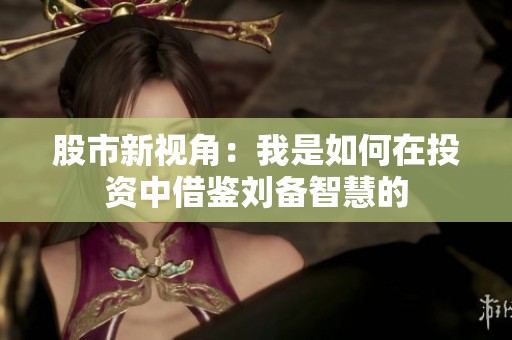 股市新视角：我是如何在投资中借鉴刘备智慧的