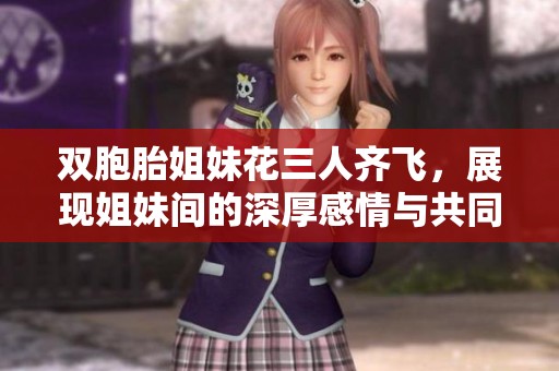 双胞胎姐妹花三人齐飞，展现姐妹间的深厚感情与共同梦想