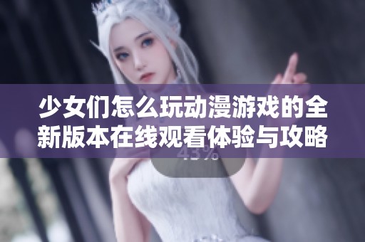 少女们怎么玩动漫游戏的全新版本在线观看体验与攻略分享