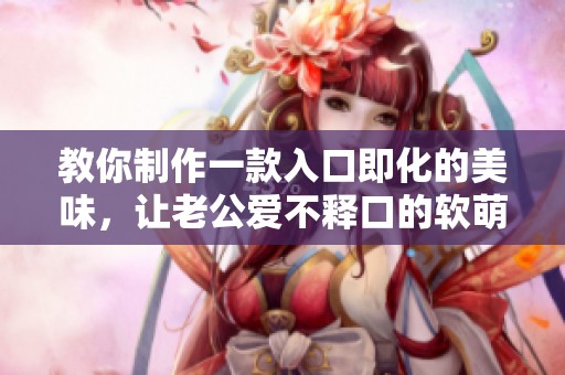 教你制作一款入口即化的美味，让老公爱不释口的软萌甜点