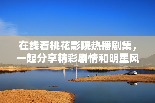 在线看桃花影院热播剧集，一起分享精彩剧情和明星风采！