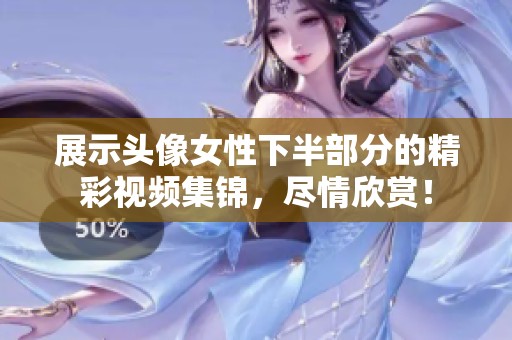 展示头像女性下半部分的精彩视频集锦，尽情欣赏！