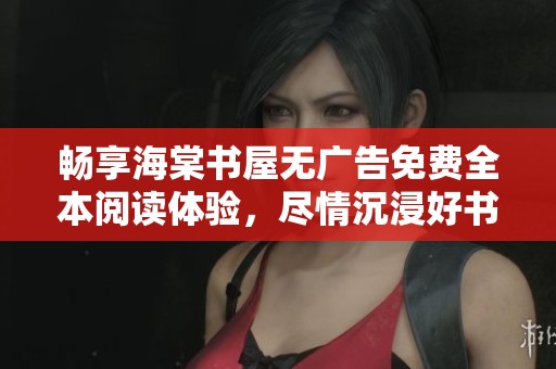 畅享海棠书屋无广告免费全本阅读体验，尽情沉浸好书世界