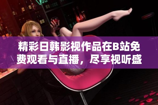 精彩日韩影视作品在B站免费观看与直播，尽享视听盛宴！