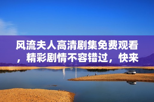 风流夫人高清剧集免费观看，精彩剧情不容错过，快来体验吧！