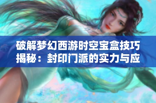 破解梦幻西游时空宝盒技巧揭秘：封印门派的实力与应对策略解析