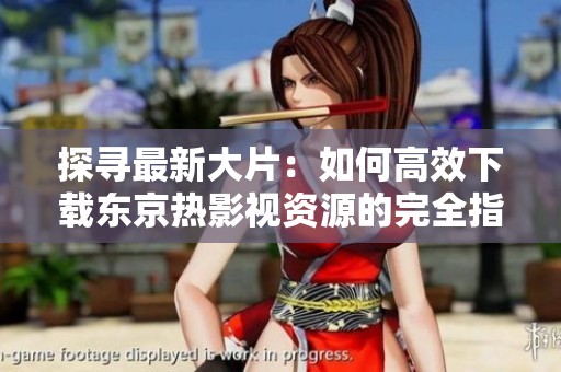探寻最新大片：如何高效下载东京热影视资源的完全指南