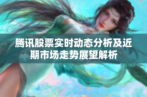 腾讯股票实时动态分析及近期市场走势展望解析