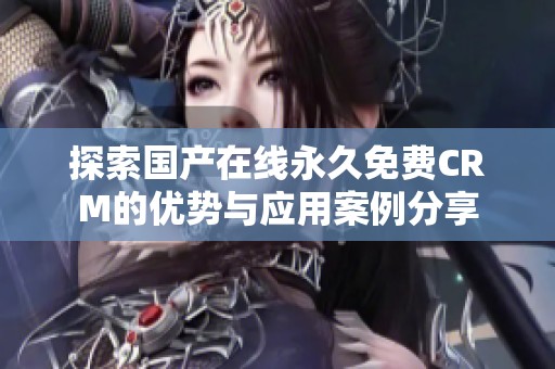 探索国产在线永久免费CRM的优势与应用案例分享