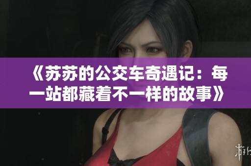 《苏苏的公交车奇遇记：每一站都藏着不一样的故事》