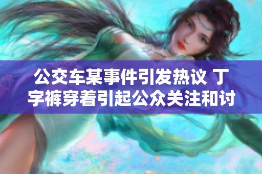 公交车某事件引发热议 丁字裤穿着引起公众关注和讨论