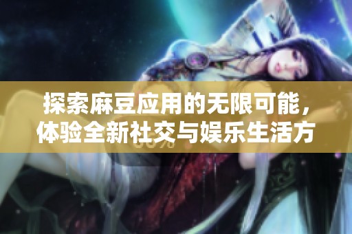 探索麻豆应用的无限可能，体验全新社交与娱乐生活方式