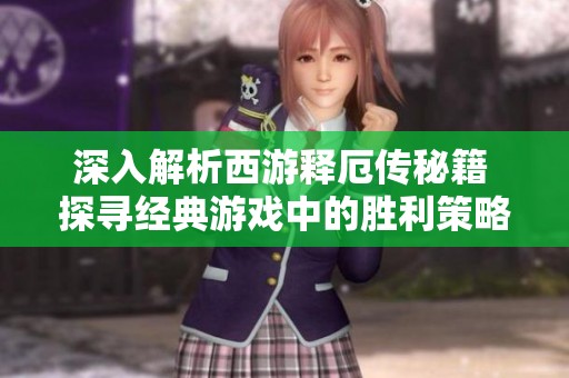 深入解析西游释厄传秘籍 探寻经典游戏中的胜利策略与技巧