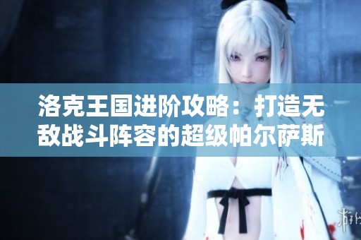 洛克王国进阶攻略：打造无敌战斗阵容的超级帕尔萨斯技能搭配秘籍！