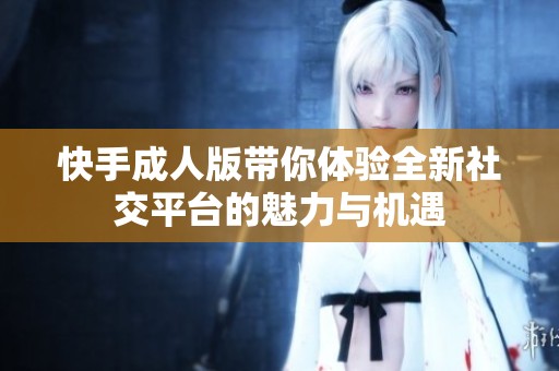 快手成人版带你体验全新社交平台的魅力与机遇
