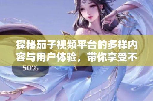 探秘茄子视频平台的多样内容与用户体验，带你享受不一样的视听盛宴