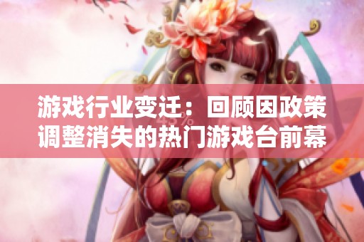 游戏行业变迁：回顾因政策调整消失的热门游戏台前幕后