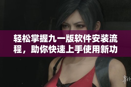 轻松掌握九一版软件安装流程，助你快速上手使用新功能