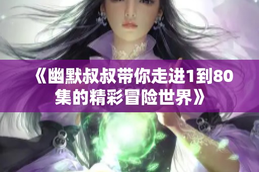 《幽默叔叔带你走进1到80集的精彩冒险世界》