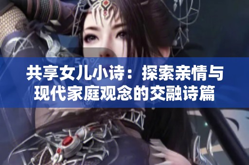 共享女儿小诗：探索亲情与现代家庭观念的交融诗篇