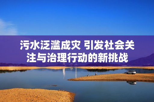 污水泛滥成灾 引发社会关注与治理行动的新挑战