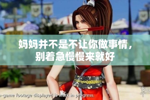 妈妈并不是不让你做事情，别着急慢慢来就好