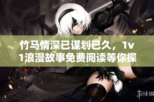 竹马情深已谋划已久，1v1浪漫故事免费阅读等你探索