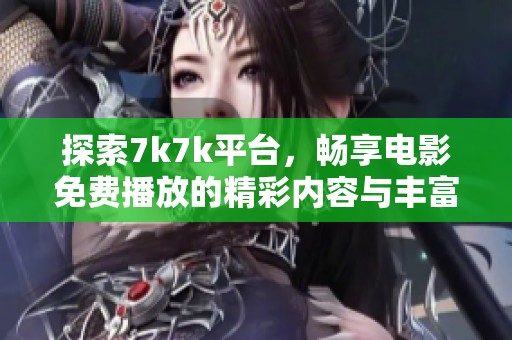 探索7k7k平台，畅享电影免费播放的精彩内容与丰富选择