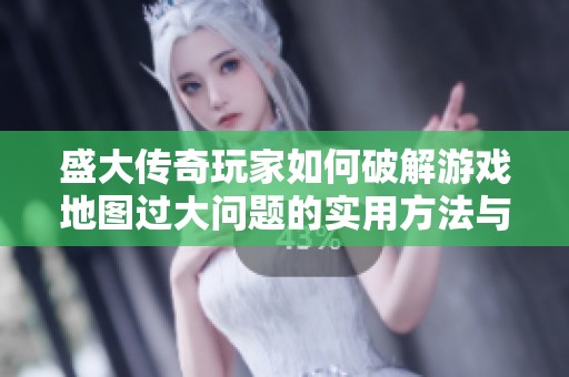 盛大传奇玩家如何破解游戏地图过大问题的实用方法与技巧分享