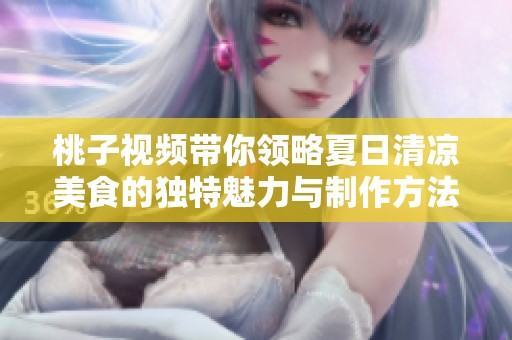 桃子视频带你领略夏日清凉美食的独特魅力与制作方法