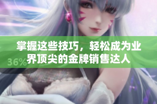 掌握这些技巧，轻松成为业界顶尖的金牌销售达人